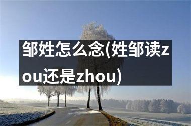 邹姓怎么念(姓邹读zou还是zhou)