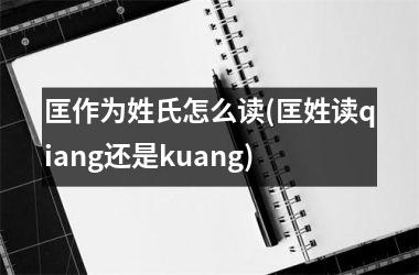 <h3>匡作为姓氏怎么读(匡姓读qiang还是kuang)