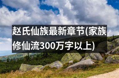 <h3>赵氏仙族最新章节(家族修仙流300万字以上)