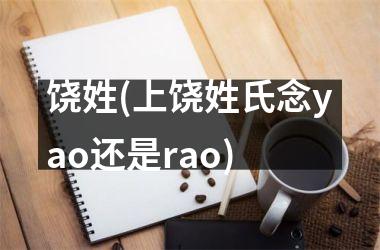 <h3>饶姓(上饶姓氏念yao还是rao)