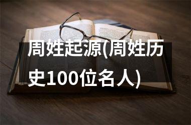 <h3>周姓起源(周姓历史100位名人)