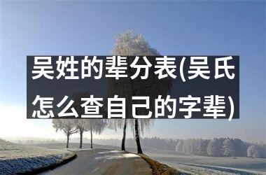 <h3>吴姓的辈分表(吴氏怎么查自己的字辈)