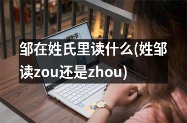 邹在姓氏里读什么(姓邹读zou还是zhou)