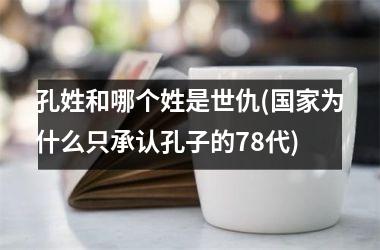 孔姓和哪个姓是世仇(为什么只承认孔子的78代)