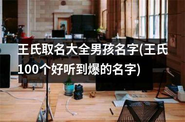 王氏取名大全男孩名字(王氏100个好听到爆的名字)