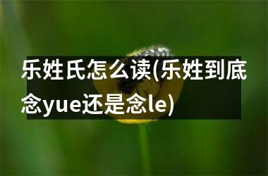 乐姓氏怎么读(乐姓到底念yue还是念le)