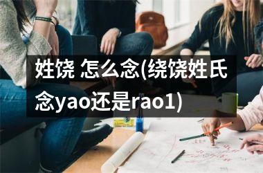 姓饶 怎么念(绕饶姓氏念yao还是rao1)