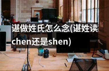 谌做姓氏怎么念(谌姓读chen还是shen)