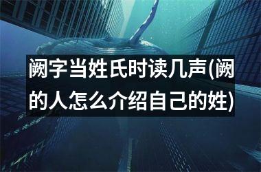 <h3>阙字当姓氏时读几声(阙的人怎么介绍自己的姓)