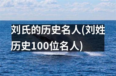 <h3>刘氏的历史名人(刘姓历史100位名人)