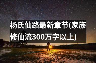 <h3>杨氏仙路最新章节(家族修仙流300万字以上)