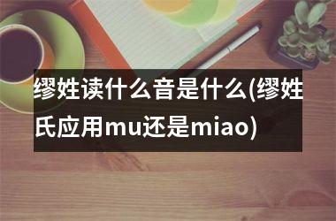 <h3>缪姓读什么音是什么(缪姓氏应用mu还是miao)