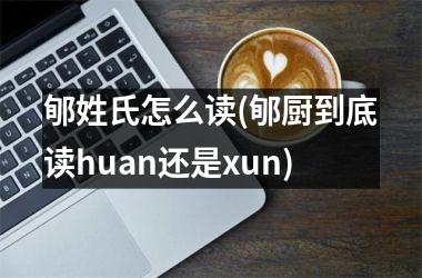 <h3>郇姓氏怎么读(郇厨到底读huan还是xun)