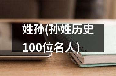 <h3>姓孙(孙姓历史100位名人)