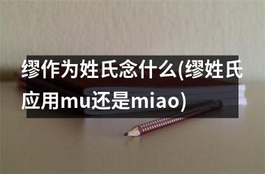 <h3>缪作为姓氏念什么(缪姓氏应用mu还是miao)