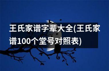 王氏家谱字辈大全(王氏家谱100个堂号对照表)