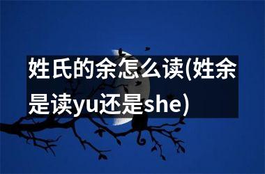 <h3>姓氏的余怎么读(姓余是读yu还是she)