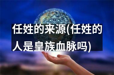 <h3>任姓的来源(任姓的人是皇族血脉吗)