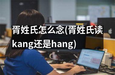 <h3>胥姓氏怎么念(胥姓氏读kang还是hang)