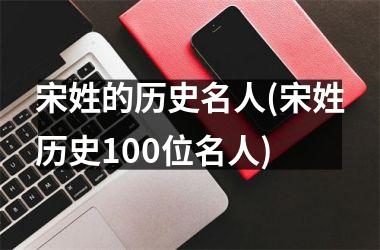 宋姓的历史名人(宋姓历史100位名人)