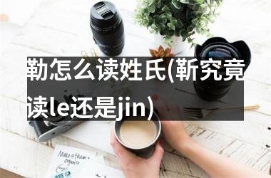 <h3>勒怎么读姓氏(靳究竟读le还是jin)