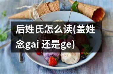 <h3>后姓氏怎么读(盖姓 念gai 还是ge)