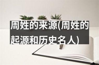 <h3>周姓的来源(周姓的起源和历史名人)