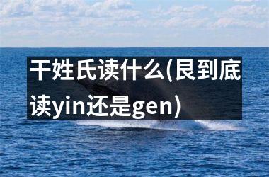 <h3>干姓氏读什么(艮到底读yin还是gen)