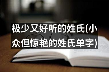 极少又好听的姓氏(小众但惊艳的姓氏单字)