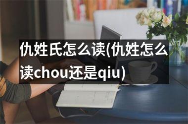 <h3>仇姓氏怎么读(仇姓怎么读chou还是qiu)