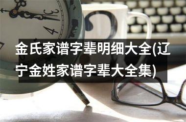 <h3>金氏家谱字辈明细大全(辽宁金姓家谱字辈大全集)