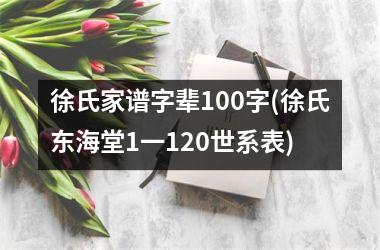 <h3>徐氏家谱字辈100字(徐氏东海堂1一120世系表)