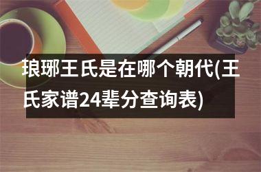 <h3>琅琊王氏是在哪个朝代(王氏家谱24辈分查询表)