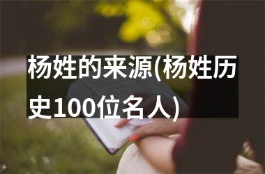 杨姓的来源(杨姓历史100位名人)