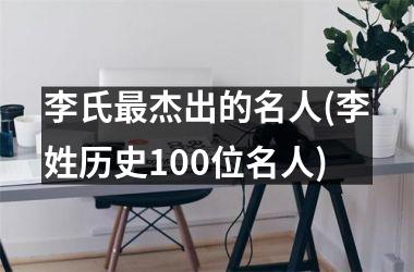 <h3>李氏最杰出的名人(李姓历史100位名人)