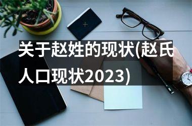 <h3>关于赵姓的现状(赵氏人口现状2025)