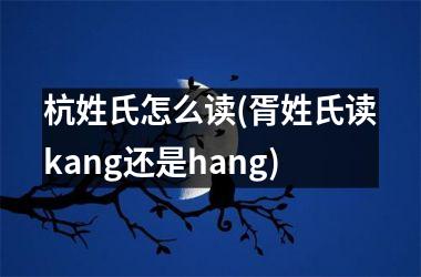 <h3>杭姓氏怎么读(胥姓氏读kang还是hang)