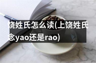 饶姓氏怎么读(上饶姓氏念yao还是rao)