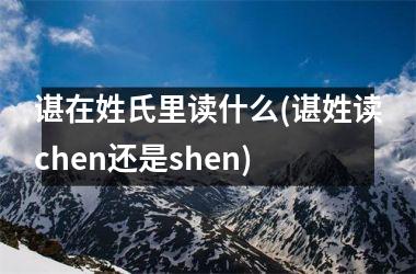 谌在姓氏里读什么(谌姓读chen还是shen)