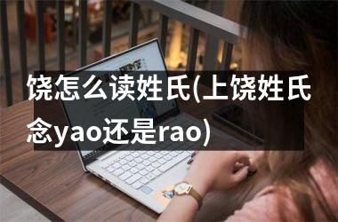 <h3>饶怎么读姓氏(上饶姓氏念yao还是rao)