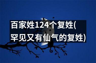 <h3>百家姓124个复姓(罕见又有仙气的复姓)