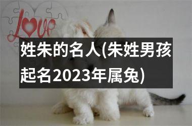 姓朱的名人(朱姓男孩起名2025年属兔)