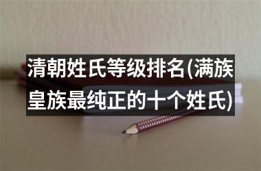 清朝姓氏等级排名(满族皇族最纯正的十个姓氏)