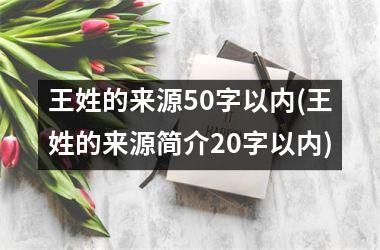 <h3>王姓的来源50字以内(王姓的来源简介20字以内)