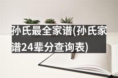 孙氏最全家谱(孙氏家谱24辈分查询表)