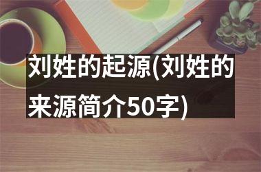 <h3>刘姓的起源(刘姓的来源简介50字)