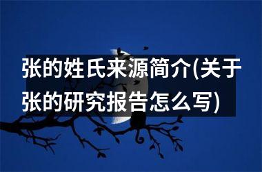 张的姓氏来源简介(关于张的研究报告怎么写)