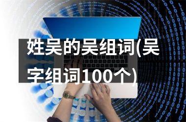 <h3>姓吴的吴组词(吴字组词100个)