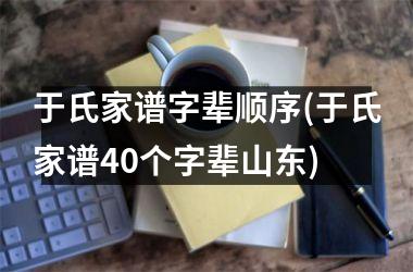 <h3>于氏家谱字辈顺序(于氏家谱40个字辈山东)