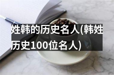 姓韩的历史名人(韩姓历史100位名人)